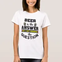 Beer Is The Answer Cannot Remember Question T-Shirt