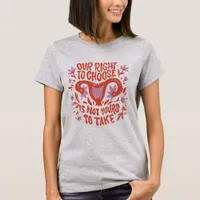 Our Right To Choose Is Not Yours To Take  T-Shirt