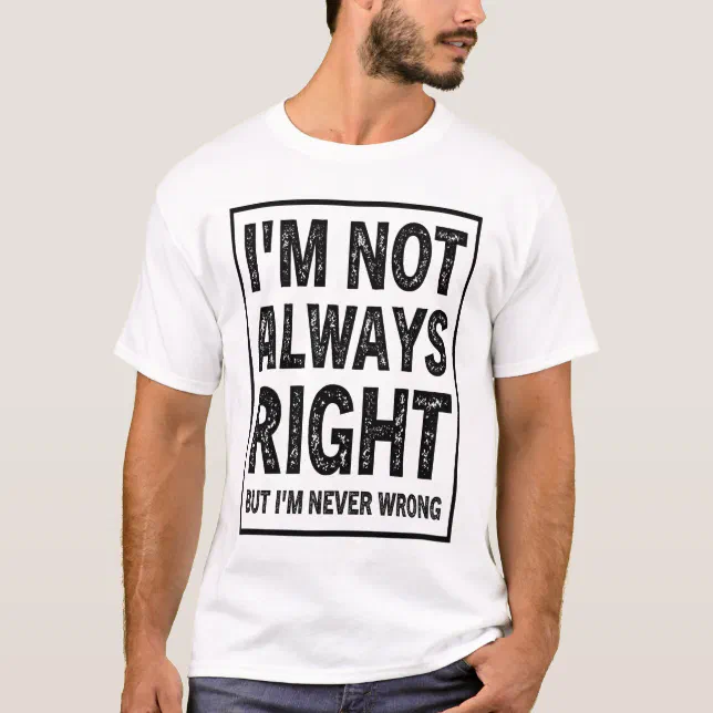 I'm Not Always Right, But I'm Never Wrong T-Shirt