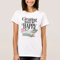 Creating Makes Me Happy T-Shirt 