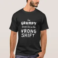 I’m Grumpy Wrong Shift Work Humor T-Shirt