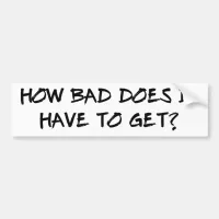 How Bad Does It Have To Get? Bumper Sticker