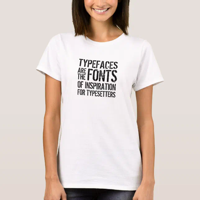 Funny Quote: Typefaces are the Fonts of T-Shirt