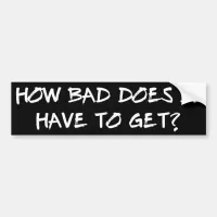 How Bad Does It Have To Get? Bumper Sticker