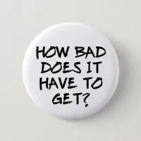 How Bad Does It Have To Get? Button