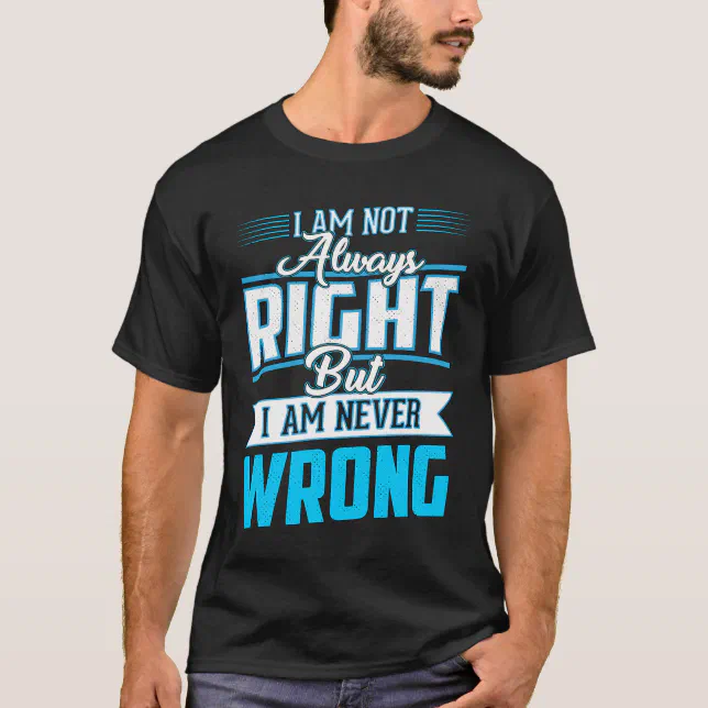 I'm not always right, but I'm never wrong T-Shirt