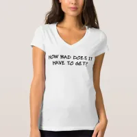 How Bad Does It Have To Get? T-Shirt