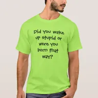 Did you wake up stupid t-shirt