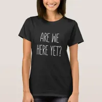 Are We Here Yet? T-Shirt