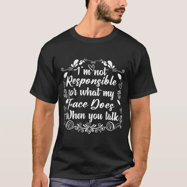 I'm Not Responsible For What My Face Does When You T-Shirt