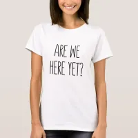 Are We Here Yet? T-Shirt