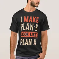 I Make Plan B Look Like Plan A Motivational T-Shirt