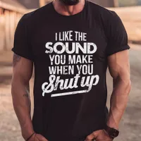 I Like The Sound You Make When You Shut Up T-Shirt