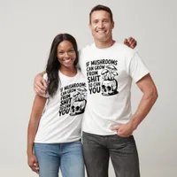 Mushrooms Grow S h i t So Can You T-Shirt