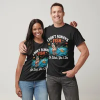 I DON'T ALWAYS FISH Oh Wait, Yes I Do T-Shirt
