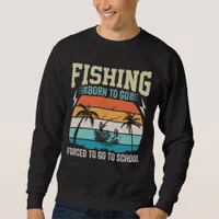 FISHING BORN TO GO FORCED TO GO TO SCHOOL SWEATSHIRT