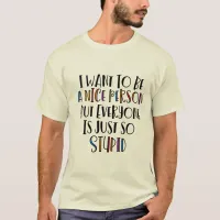 "I want to be nice but everyone is just so stupid" T-Shirt