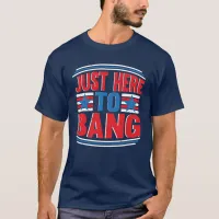 Just Here To Bang July 4th Patriotic T-Shirt