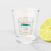 The Time You Enjoy Wasting ID472 Shot Glass