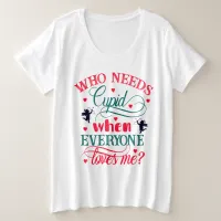 Who Needs Cupid When Everyone Loves Me Plus Size T-Shirt