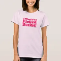 I Would Have Picked Duckie! T-Shirt