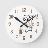 Better Latte Than Never Fun Quote Latte glass Round Clock