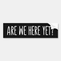 Are We Here Yet? Bumper Sticker